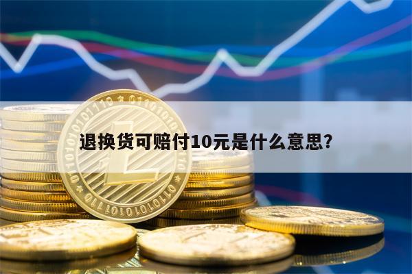 退换货可赔付10元是什么意思？