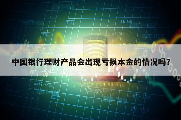 中国银行理财产品会出现亏损本金的情况吗？