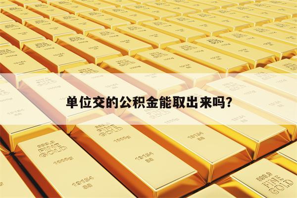 单位交的公积金能取出来吗？