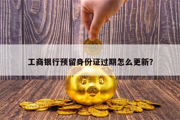 工商银行预留身份证过期怎么更新？