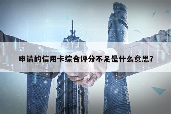 申请的信用卡综合评分不足是什么意思？