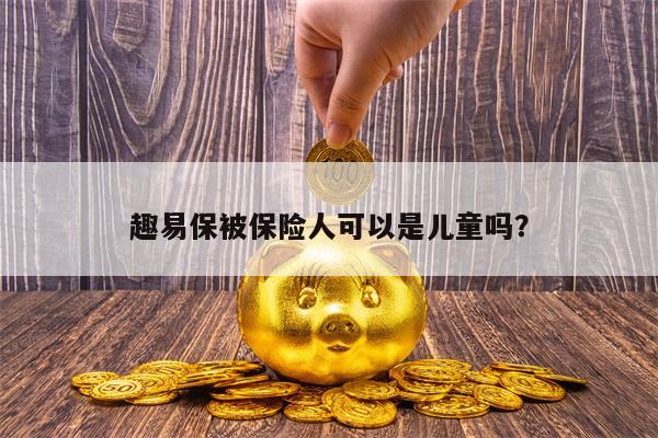 趣易保被保险人可以是儿童吗？