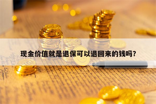 现金价值就是退保可以退回来的钱吗？