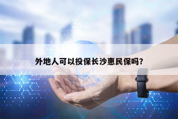 外地人可以投保长沙惠民保吗？