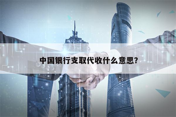 中国银行支取代收什么意思？