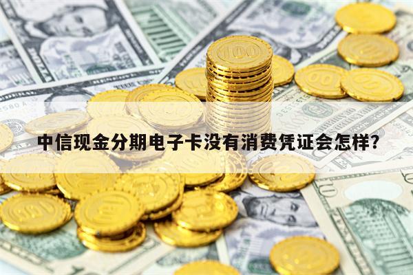 中信现金分期电子卡没有消费凭证会怎样？