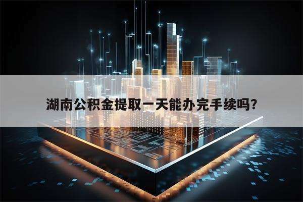 湖南公积金提取一天能办完手续吗？