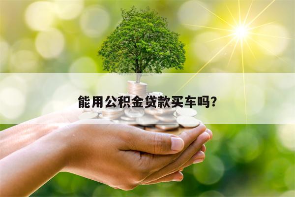 能用公积金贷款买车吗？