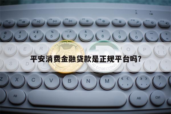 平安消费金融贷款是正规平台吗？