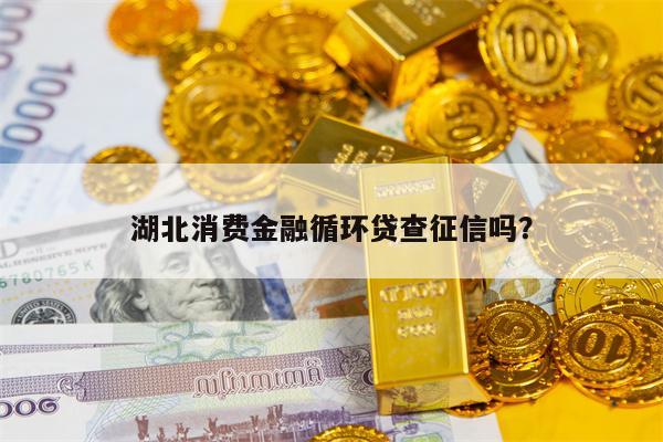 湖北消费金融循环贷查征信吗？