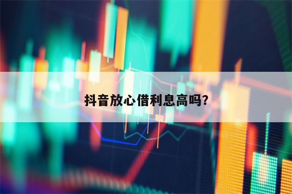 抖音放心借利息高吗？