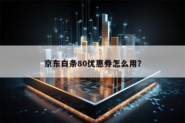 京东白条80优惠券怎么用？