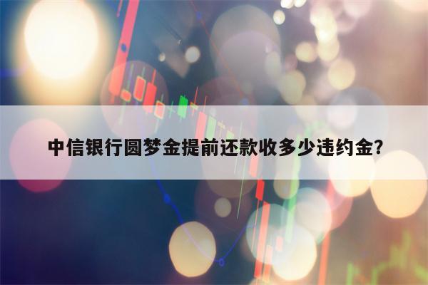 中信银行圆梦金提前还款收多少违约金？