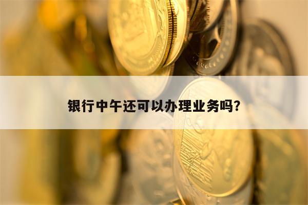 银行中午还可以办理业务吗？