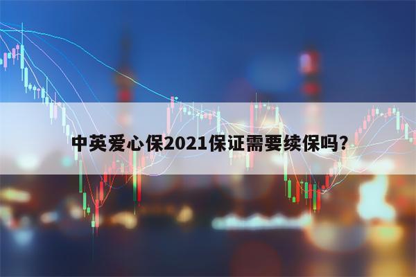 中英爱心保2021保证需要续保吗？