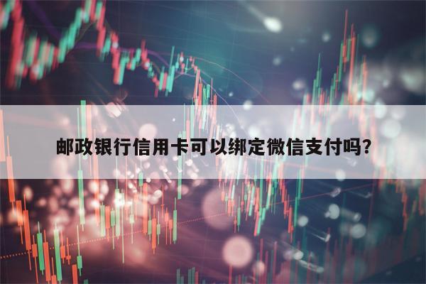 邮政银行信用卡可以绑定微信支付吗？