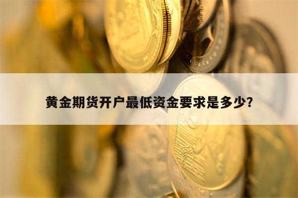 黄金期货开户最低资金要求是多少？