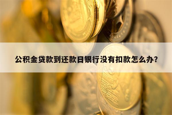 公积金贷款到还款日银行没有扣款怎么办？