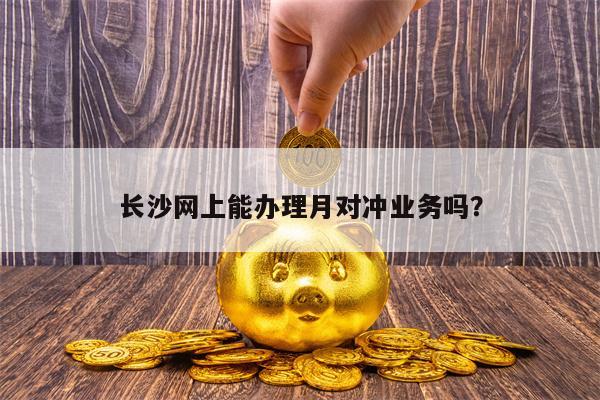 长沙网上能办理月对冲业务吗？