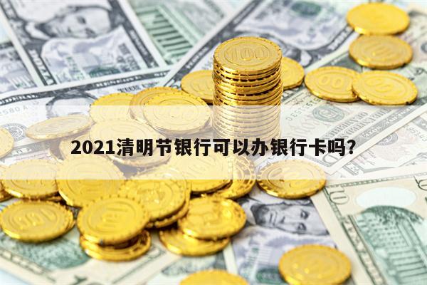 2021清明节银行可以办银行卡吗？