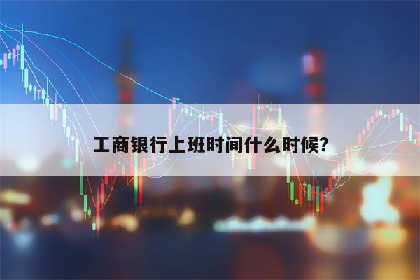 工商银行上班时间什么时候？