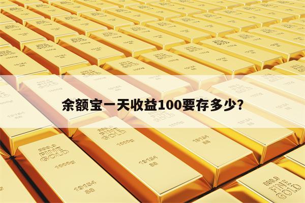 余额宝一天收益100要存多少？