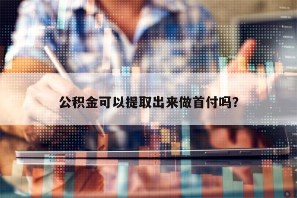 公积金可以提取出来做首付吗？