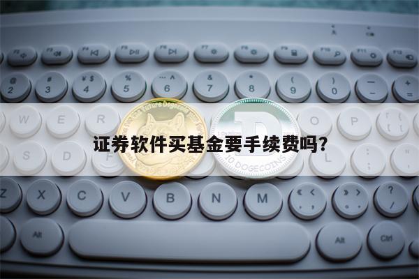 证券软件买基金要手续费吗？