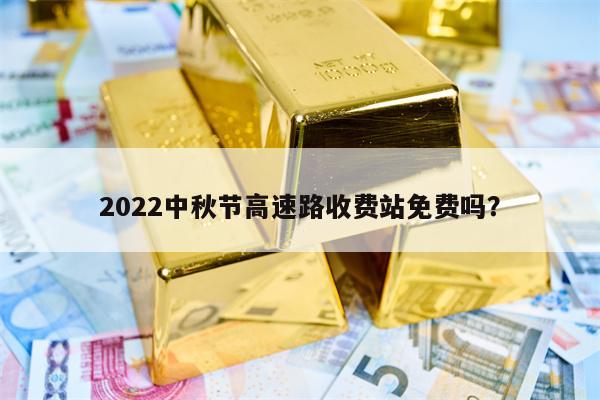 2022中秋节高速路收费站免费吗？