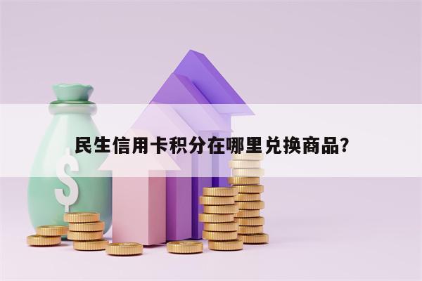 民生信用卡积分在哪里兑换商品？