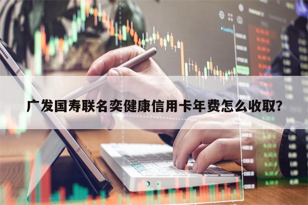 广发国寿联名奕健康信用卡年费怎么收取？