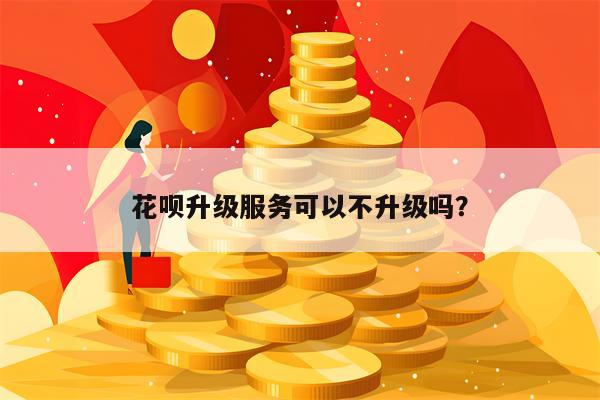 花呗升级服务可以不升级吗？