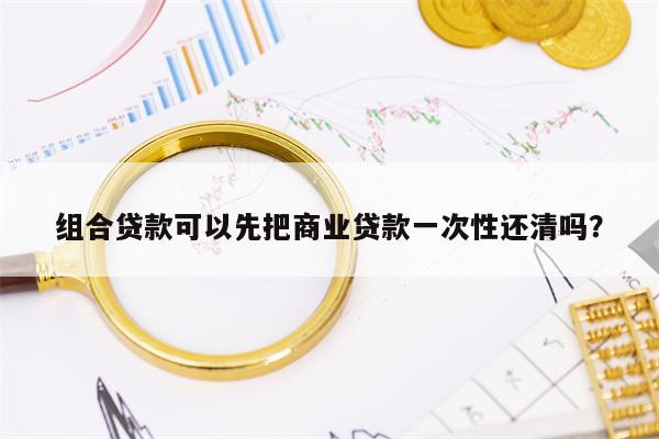 组合贷款可以先把商业贷款一次性还清吗？