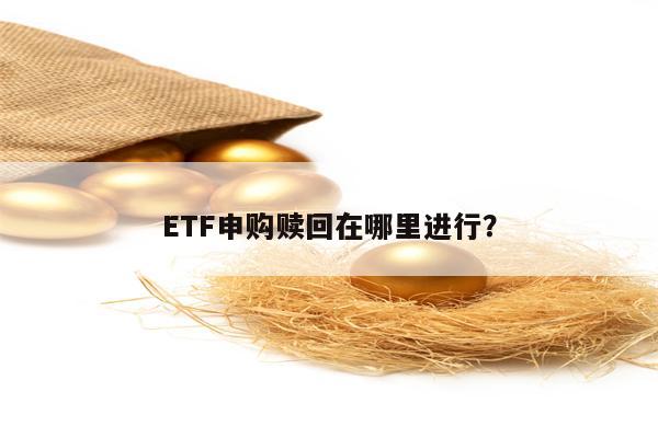 ETF申购赎回在哪里进行？