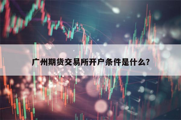 广州期货交易所开户条件是什么？