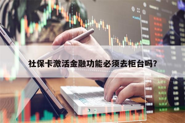 社保卡激活金融功能必须去柜台吗？