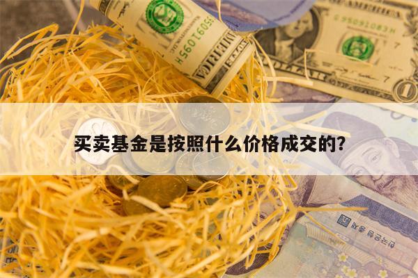 买卖基金是按照什么价格成交的？