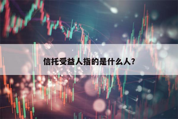 信托受益人指的是什么人？