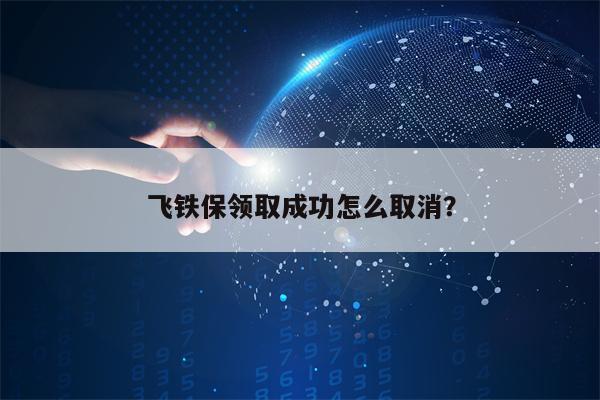 飞铁保领取成功怎么取消？