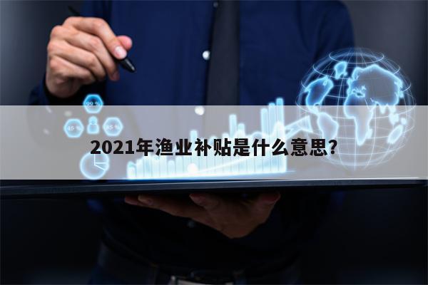 2021年渔业补贴是什么意思？