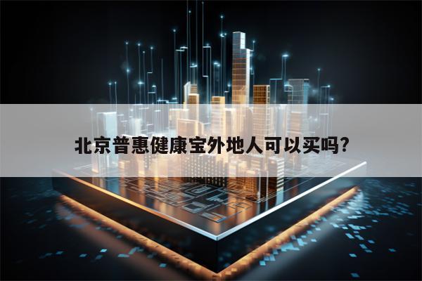 北京普惠健康宝外地人可以买吗?