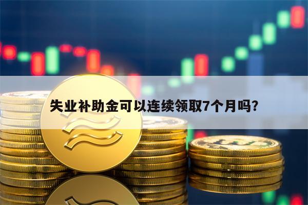 失业补助金可以连续领取7个月吗？