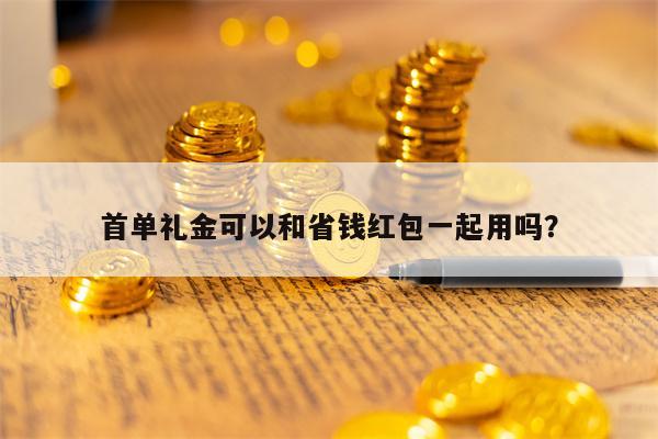 首单礼金可以和省钱红包一起用吗？