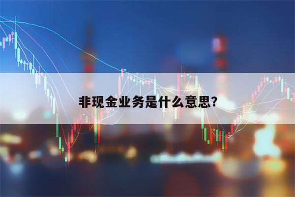 非现金业务是什么意思？