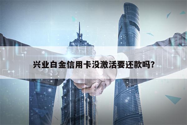 兴业白金信用卡没激活要还款吗？