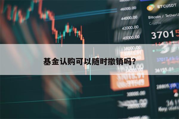 基金认购可以随时撤销吗？