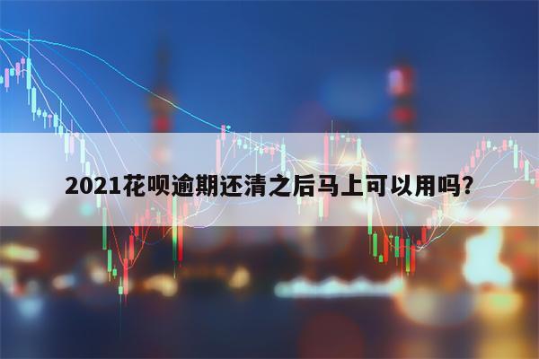 2021花呗逾期还清之后马上可以用吗？