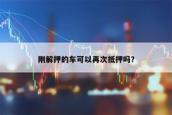 刚解押的车可以再次抵押吗？