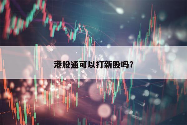 港股通可以打新股吗？