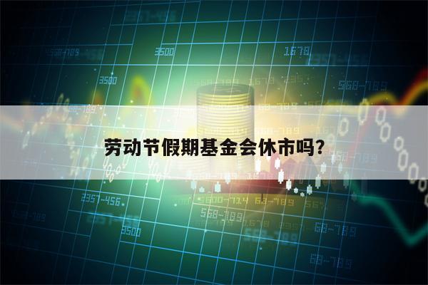 劳动节假期基金会休市吗？